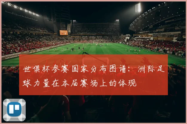 世俱杯参赛国家分布图谱：洲际足球力量在本届赛场上的体现