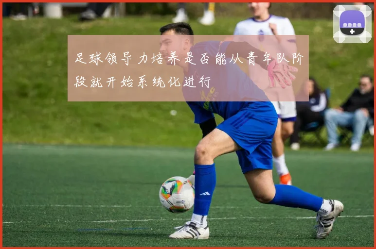 足球领导力培养是否能从青年队阶段就开始系统化进行