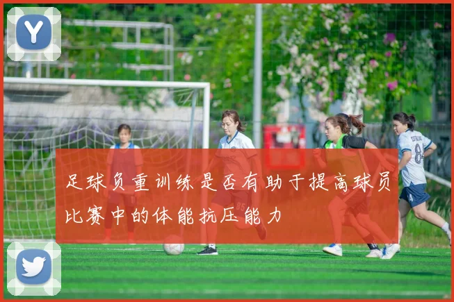足球负重训练是否有助于提高球员比赛中的体能抗压能力